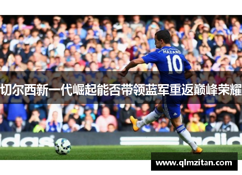 切尔西新一代崛起能否带领蓝军重返巅峰荣耀