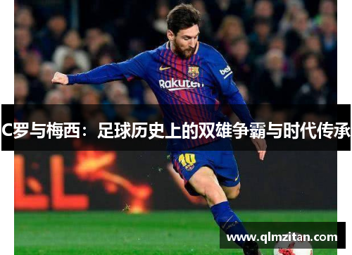 C罗与梅西：足球历史上的双雄争霸与时代传承