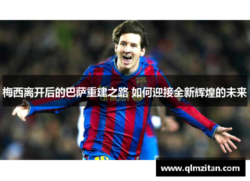梅西离开后的巴萨重建之路 如何迎接全新辉煌的未来 梅西离开后的巴萨重建之路 如何迎接全新辉煌的未来