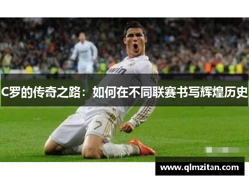 C罗的传奇之路:如何在不同联赛书写辉煌历史 C罗的传奇之路:如何在不同联赛书写辉煌历史