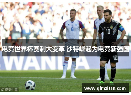 电竞世界杯赛制大变革 沙特崛起为电竞新强国 电竞世界杯赛制大变革 沙特崛起为电竞新强国