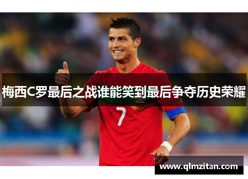 梅西C罗最后之战谁能笑到最后争夺历史荣耀