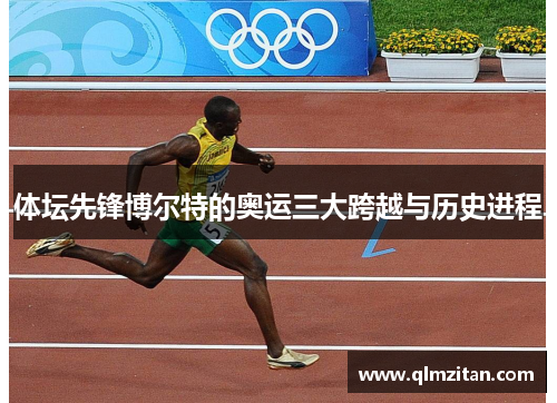 体坛先锋博尔特的奥运三大跨越与历史进程 体坛先锋博尔特的奥运三大跨越与历史进程