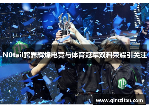 N0tail跨界辉煌电竞与体育冠军双料荣耀引关注