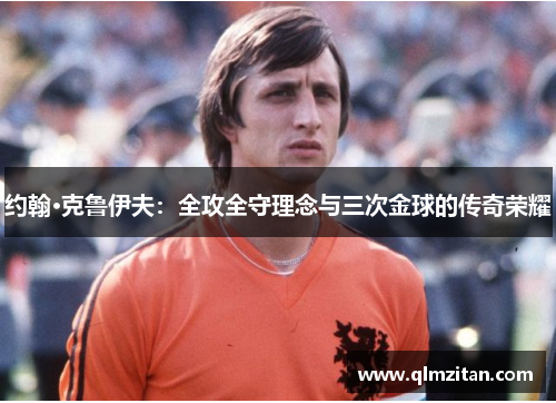 约翰·克鲁伊夫:全攻全守理念与三次金球的传奇荣耀 约翰·克鲁伊夫:全攻全守理念与三次金球的传奇荣耀