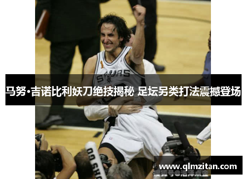 马努·吉诺比利妖刀绝技揭秘 足坛另类打法震撼登场