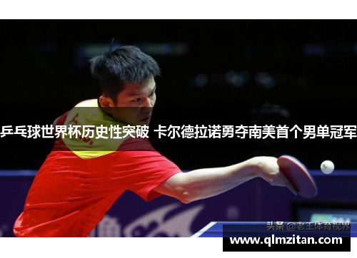乒乓球世界杯历史性突破 卡尔德拉诺勇夺南美首个男单冠军