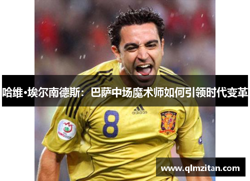 哈维·埃尔南德斯：巴萨中场魔术师如何引领时代变革