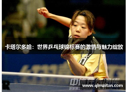 卡塔尔多哈：世界乒乓球锦标赛的激情与魅力绽放