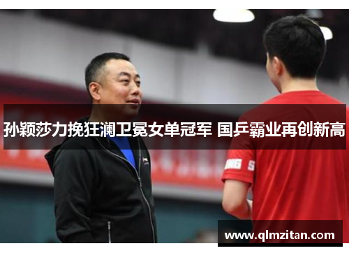孙颖莎力挽狂澜卫冕女单冠军 国乒霸业再创新高