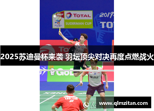 2025苏迪曼杯来袭 羽坛顶尖对决再度点燃战火