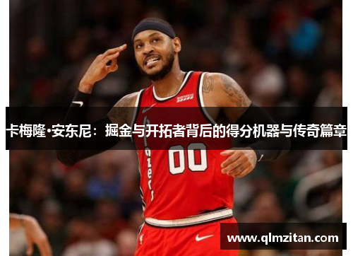 卡梅隆·安东尼：掘金与开拓者背后的得分机器与传奇篇章