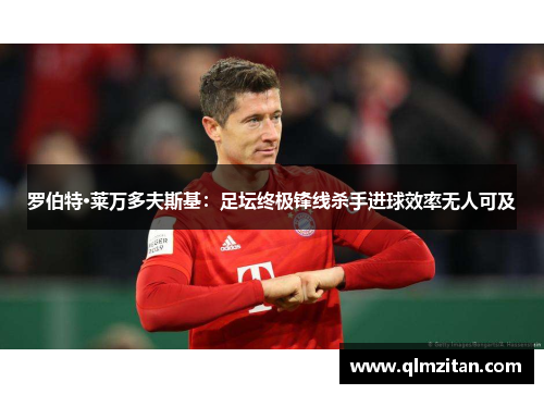 罗伯特·莱万多夫斯基：足坛终极锋线杀手进球效率无人可及