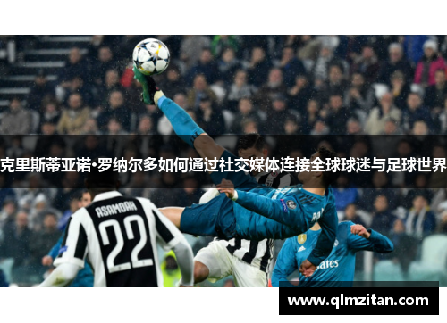 克里斯蒂亚诺·罗纳尔多如何通过社交媒体连接全球球迷与足球世界