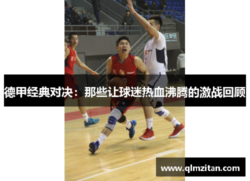 德甲经典对决:那些让球迷热血沸腾的激战回顾 德甲经典对决:那些让球迷热血沸腾的激战回顾