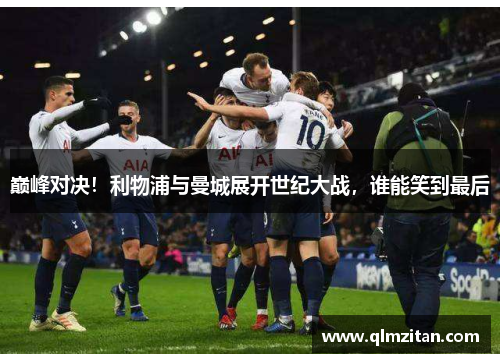 巅峰对决！利物浦与曼城展开世纪大战，谁能笑到最后