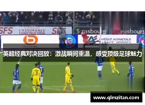 英超经典对决回放:激战瞬间重温,感受顶级足球魅力 英超经典对决回放:激战瞬间重温,感受顶级足球魅力