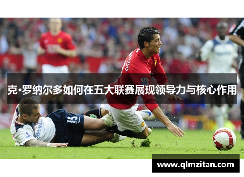 克·罗纳尔多如何在五大联赛展现领导力与核心作用