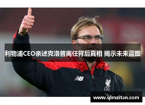 利物浦CEO亲述克洛普离任背后真相 揭示未来蓝图