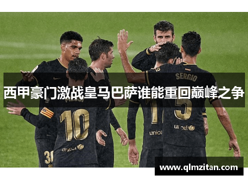 西甲豪门激战皇马巴萨谁能重回巅峰之争