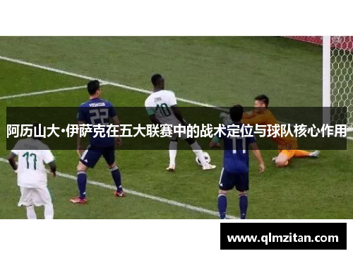 阿历山大·伊萨克在五大联赛中的战术定位与球队核心作用 阿历山大·伊萨克在五大联赛中的战术定位与球队核心作用